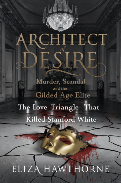 Architect of Desire: Murder, Scandal, and the Gilded Age Elite: The Love Triangle That Killed Stanford White