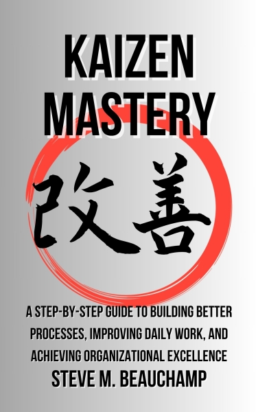 Kaizen Mastery: A Step-by-Step Guide to Building Better Processes, Improving Daily Work, and Achieving Organizational Excellence