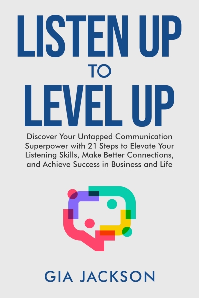 Listen Up to Level Up: Discover Your Untapped Communication Superpower with 21 Steps to Elevate Your Listening Skills, Make Better Connections, and Achieve Success in Business and Life