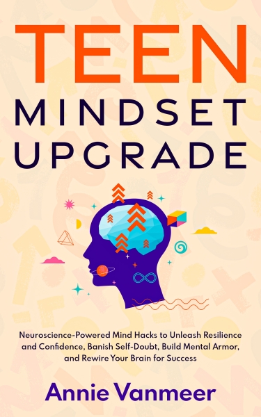 Teen Mindset Upgrade: Neuroscience-Powered Mind Hacks to Unleash Resilience and Confidence, Banish Self-Doubt, Build Mental Armor, and Rewire Your Brain for Success